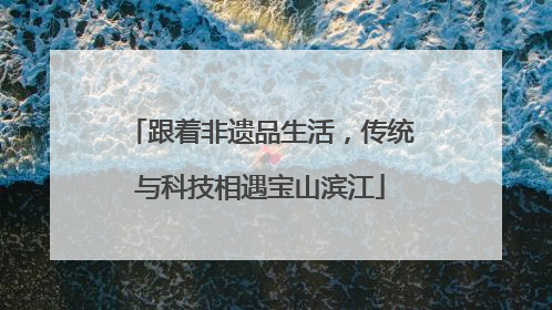 跟着非遗品生活，传统与科技相遇宝山滨江