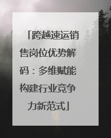 跨越速运销售岗位优势解码：多维赋能构建行业竞争力新范式