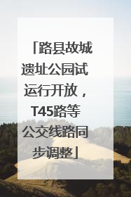 路县故城遗址公园试运行开放，T45路等公交线路同步调整