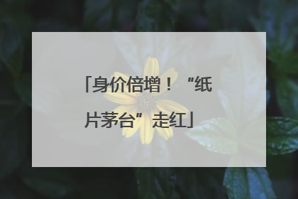 身价倍增！“纸片茅台”走红