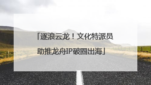 逐浪云龙！文化特派员助推龙舟IP破圈出海