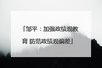 邹平：加强政绩观教育 防范政绩观偏差