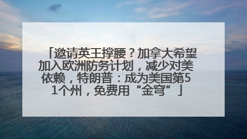 邀请英王撑腰？加拿大希望加入欧洲防务计划，减少对美依赖，特朗普：成为美国第51个州，免费用“金穹”