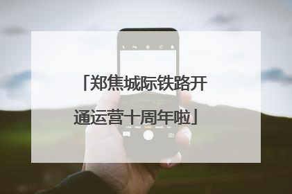 郑焦城际铁路开通运营十周年啦