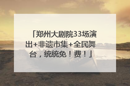 郑州大剧院33场演出+非遗市集+全民舞台，统统免！费！