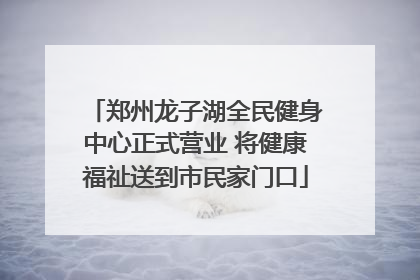 郑州龙子湖全民健身中心正式营业 将健康福祉送到市民家门口