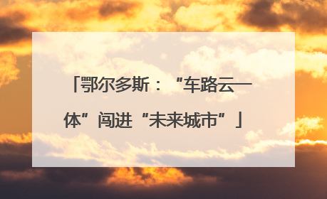 鄂尔多斯：“车路云一体”闯进“未来城市”