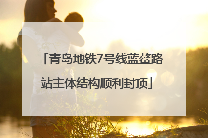 青岛地铁7号线蓝鳌路站主体结构顺利封顶