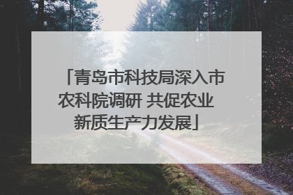 青岛市科技局深入市农科院调研 共促农业新质生产力发展