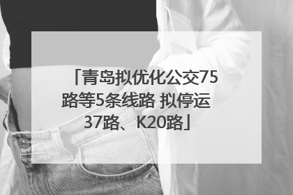 青岛拟优化公交75路等5条线路 拟停运37路、K20路