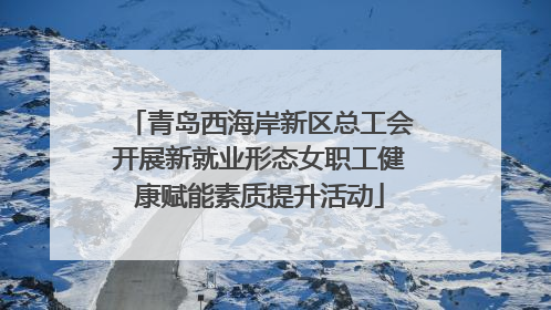 青岛西海岸新区总工会开展新就业形态女职工健康赋能素质提升活动