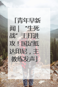 青年早新闻｜“生死战”主打进攻！国足抵达印尼，主教练发声