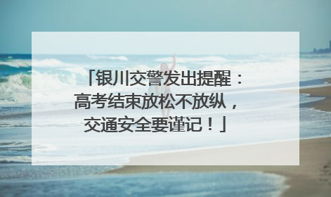 银川交警发出提醒：高考结束放松不放纵，交通安全要谨记！