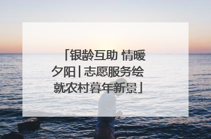 银龄互助 情暖夕阳│志愿服务绘就农村暮年新景