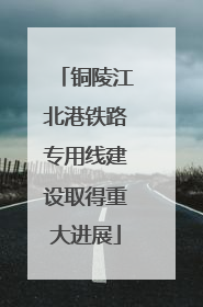 铜陵江北港铁路专用线建设取得重大进展