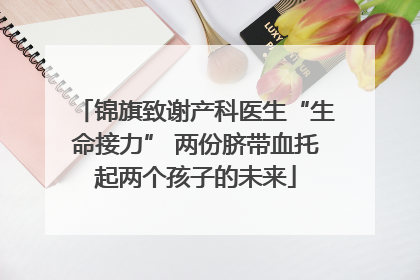 锦旗致谢产科医生“生命接力” 两份脐带血托起两个孩子的未来