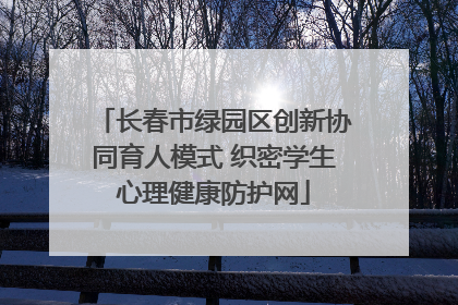 长春市绿园区创新协同育人模式 织密学生心理健康防护网