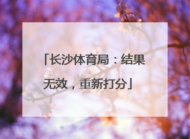 长沙体育局：结果无效，重新打分