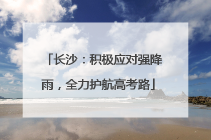 长沙：积极应对强降雨，全力护航高考路