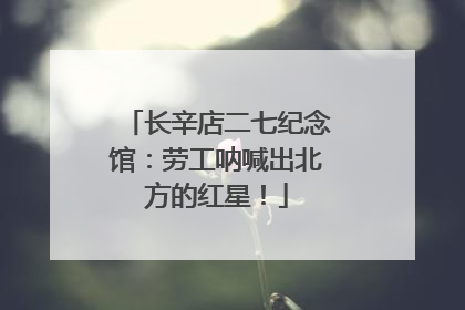长辛店二七纪念馆：劳工呐喊出北方的红星！