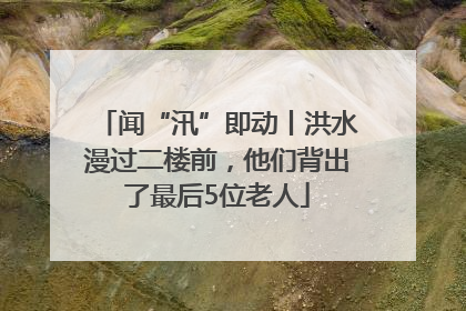 闻“汛”即动丨洪水漫过二楼前，他们背出了最后5位老人