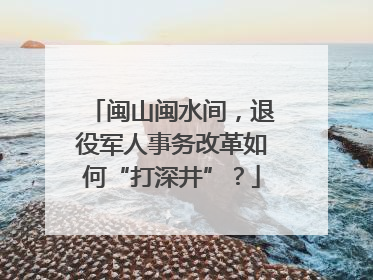 闽山闽水间，退役军人事务改革如何“打深井”？