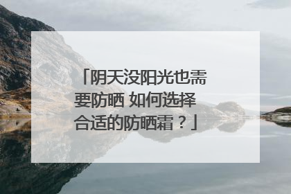 阴天没阳光也需要防晒 如何选择合适的防晒霜？