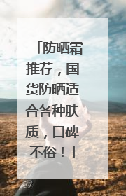 防晒霜推荐，国货防晒适合各种肤质，口碑不俗！