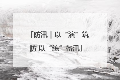 防汛｜以“演”筑防 以“练”备汛