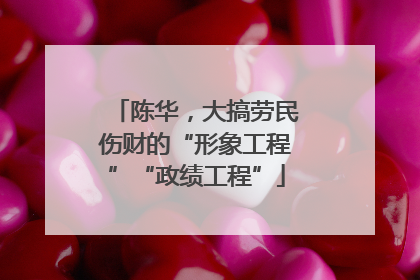 陈华，大搞劳民伤财的“形象工程”“政绩工程”