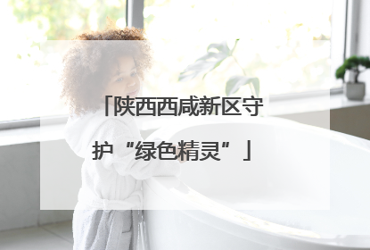 陕西西咸新区守护“绿色精灵”