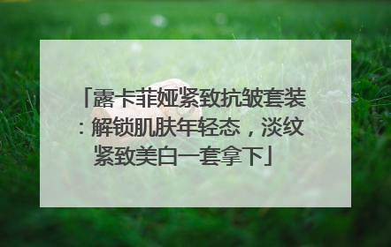 露卡菲娅紧致抗皱套装：解锁肌肤年轻态，淡纹紧致美白一套拿下