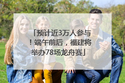 预计近3万人参与！端午前后，福建将举办78场龙舟赛