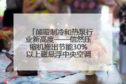 颠覆制冷和热泵行业新高度——信然压缩机推出节能30%以上磁悬浮中央空调和磁悬浮热泵