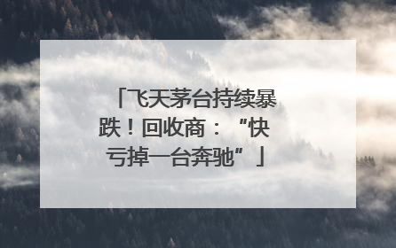 飞天茅台持续暴跌！回收商：“快亏掉一台奔驰”