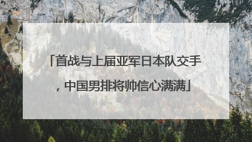 首战与上届亚军日本队交手，中国男排将帅信心满满