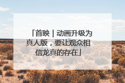 首映｜动画升级为真人版，要让观众相信龙真的存在