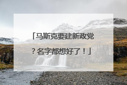 马斯克要建新政党？名字都想好了！