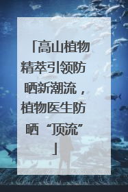 高山植物精萃引领防晒新潮流，植物医生防晒“顶流”