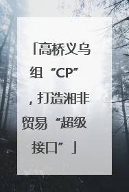 高桥义乌组“CP”，打造湘非贸易“超级接口”