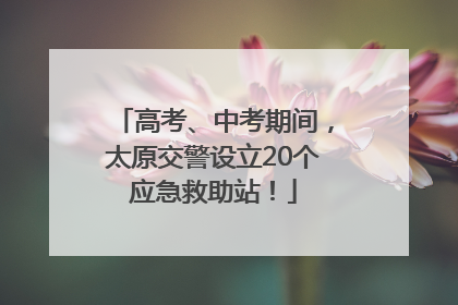 高考、中考期间，太原交警设立20个应急救助站！