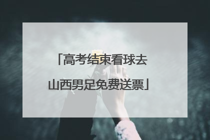 高考结束看球去 山西男足免费送票