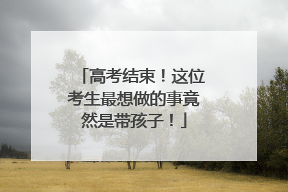 高考结束！这位考生最想做的事竟然是带孩子！