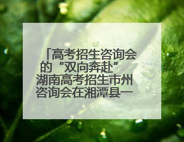 高考招生咨询会的“双向奔赴” 湖南高考招生市州咨询会在湘潭县一中举行