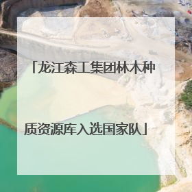 龙江森工集团林木种质资源库入选国家队