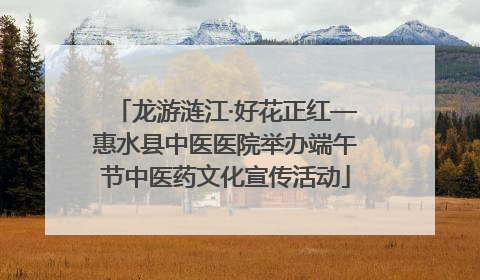 龙游涟江·好花正红—惠水县中医医院举办端午节中医药文化宣传活动