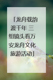 龙舟载韵渡千年 三组镜头看万安龙舟文化旅游活动
