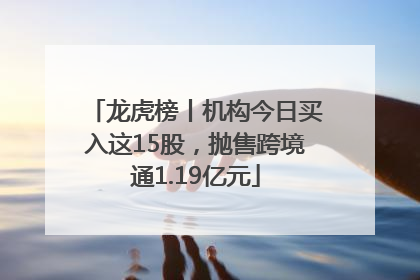 龙虎榜丨机构今日买入这15股，抛售跨境通1.19亿元