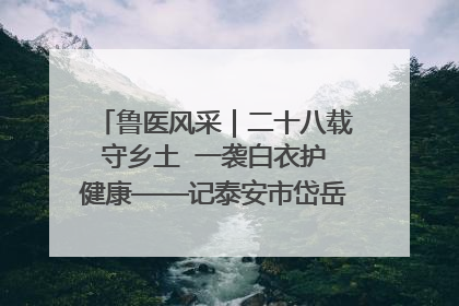 鲁医风采｜二十八载守乡土  一袭白衣护健康——记泰安市岱岳区满庄镇卫生院院长、主任医师张宝喜