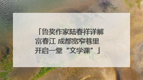 鲁奖作家陆春祥详解富春江 成都宽窄巷里开启一堂“文学课”
